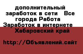 дополнительный заработок в сети - Все города Работа » Заработок в интернете   . Хабаровский край